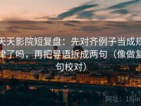 天天影院短复盘：先对齐例子当成规律了吗，再把导语拆成两句（像做复句校对）