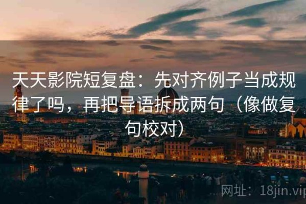 天天影院短复盘：先对齐例子当成规律了吗，再把导语拆成两句（像做复句校对）