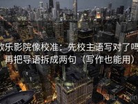欧乐影院像校准：先校主语写对了吗，再把导语拆成两句（写作也能用）