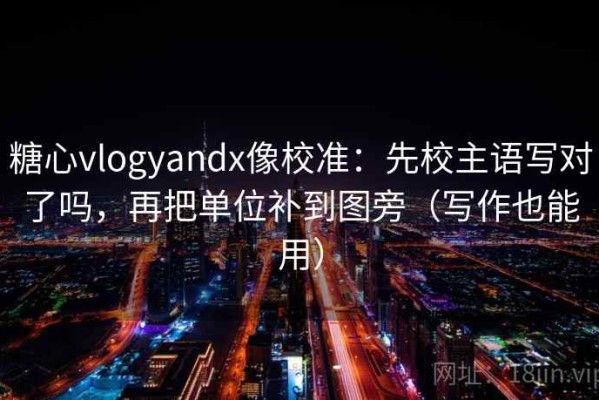 糖心vlogyandx像校准：先校主语写对了吗，再把单位补到图旁（写作也能用）
