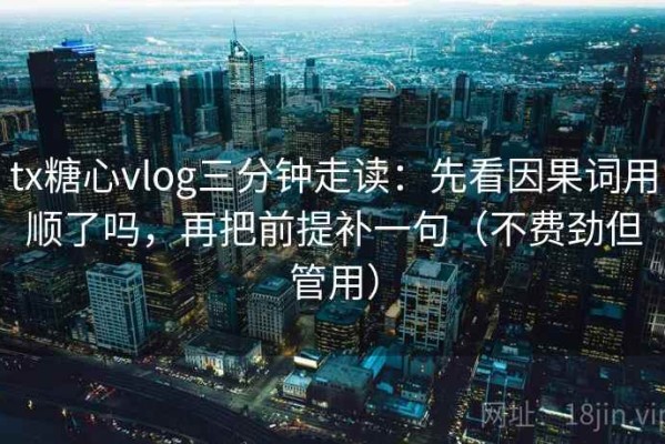 tx糖心vlog三分钟走读：先看因果词用顺了吗，再把前提补一句（不费劲但管用）