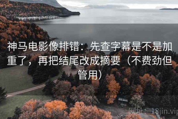 神马电影像排错：先查字幕是不是加重了，再把结尾改成摘要（不费劲但管用）