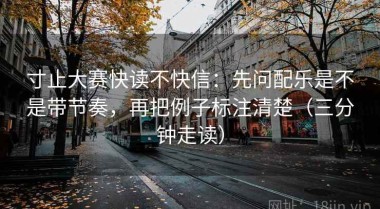 寸止大赛快读不快信：先问配乐是不是带节奏，再把例子标注清楚（三分钟走读）