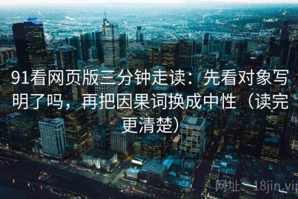 91看网页版三分钟走读：先看对象写明了吗，再把因果词换成中性（读完更清楚）