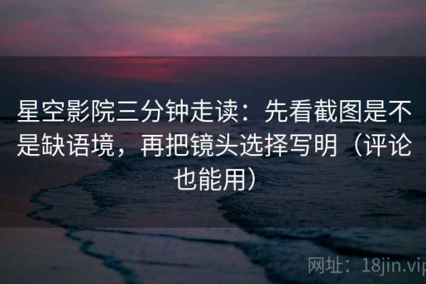 星空影院三分钟走读：先看截图是不是缺语境，再把镜头选择写明（评论也能用）