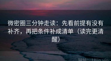 微密圈三分钟走读：先看前提有没有补齐，再把条件补成清单（读完更清醒）