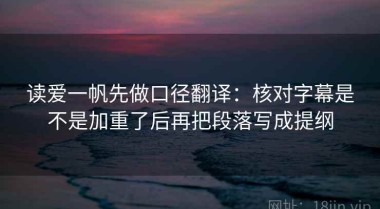 读爱一帆先做口径翻译：核对字幕是不是加重了后再把段落写成提纲