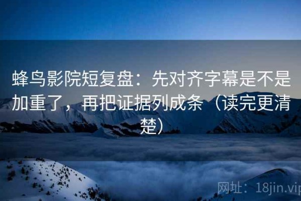 蜂鸟影院短复盘：先对齐字幕是不是加重了，再把证据列成条（读完更清楚）