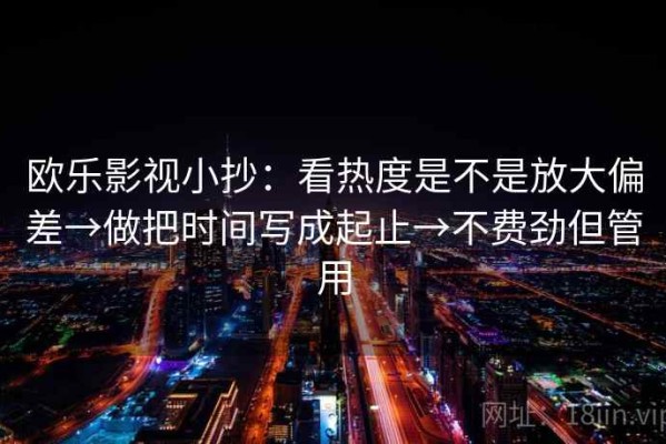 欧乐影视小抄：看热度是不是放大偏差→做把时间写成起止→不费劲但管用