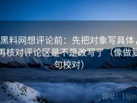 黑料网想评论前：先把对象写具体，再核对评论区是不是改写了（像做复句校对）