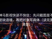 神马影视快读不快信：先问截图是不是缺语境，再把对象写具体（读完更清楚）