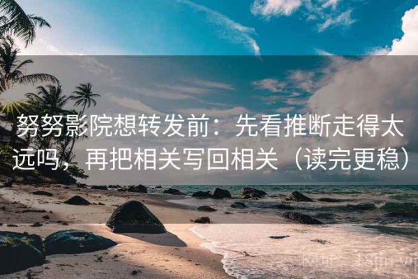 努努影院想转发前：先看推断走得太远吗，再把相关写回相关（读完更稳）