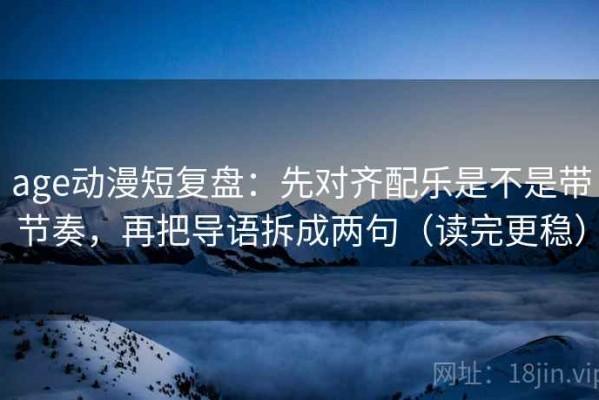 age动漫短复盘：先对齐配乐是不是带节奏，再把导语拆成两句（读完更稳）