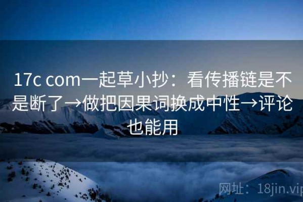 17c com一起草小抄：看传播链是不是断了→做把因果词换成中性→评论也能用