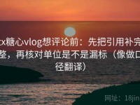 tx糖心vlog想评论前：先把引用补完整，再核对单位是不是漏标（像做口径翻译）