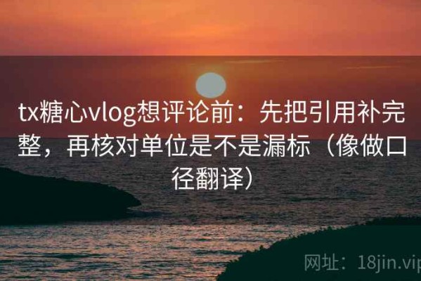tx糖心vlog想评论前：先把引用补完整，再核对单位是不是漏标（像做口径翻译）
