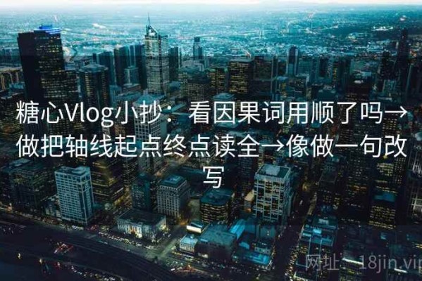 糖心Vlog小抄：看因果词用顺了吗→做把轴线起点终点读全→像做一句改写