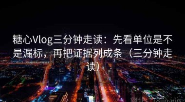 糖心Vlog三分钟走读：先看单位是不是漏标，再把证据列成条（三分钟走读）