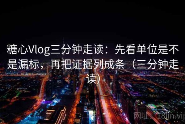 糖心Vlog三分钟走读：先看单位是不是漏标，再把证据列成条（三分钟走读）