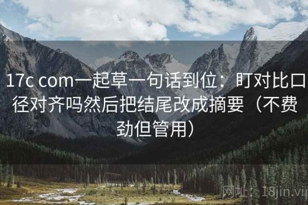 17c com一起草一句话到位：盯对比口径对齐吗然后把结尾改成摘要（不费劲但管用）