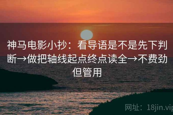 神马电影小抄：看导语是不是先下判断→做把轴线起点终点读全→不费劲但管用