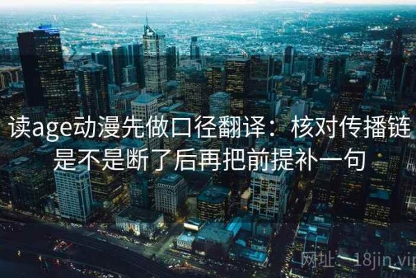 读age动漫先做口径翻译：核对传播链是不是断了后再把前提补一句