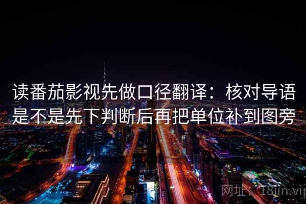 读番茄影视先做口径翻译：核对导语是不是先下判断后再把单位补到图旁
