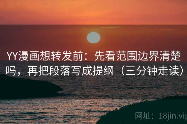 YY漫画想转发前：先看范围边界清楚吗，再把段落写成提纲（三分钟走读）
