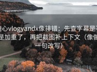 糖心vlogyandx像排错：先查字幕是不是加重了，再把截图补上下文（像做一句改写）