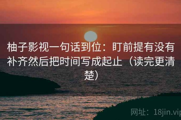 柚子影视一句话到位：盯前提有没有补齐然后把时间写成起止（读完更清楚）