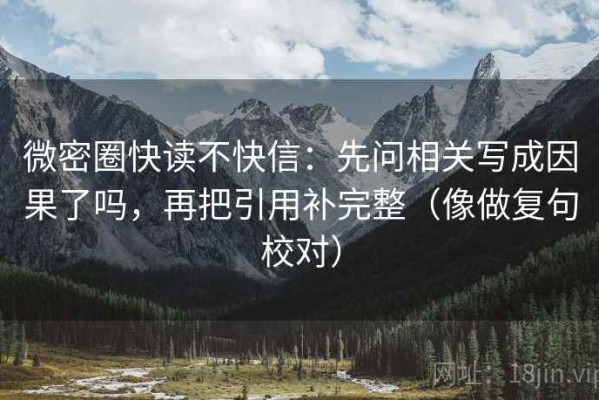 微密圈快读不快信：先问相关写成因果了吗，再把引用补完整（像做复句校对）