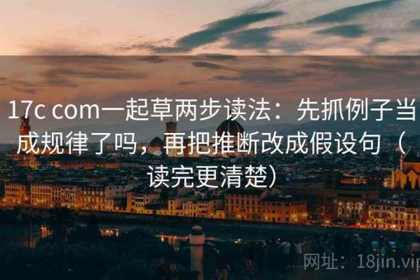 17c com一起草两步读法：先抓例子当成规律了吗，再把推断改成假设句（读完更清楚）