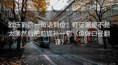 欧乐影院一句话到位：盯证据是不是太薄然后把前提补一句（像做口径翻译）