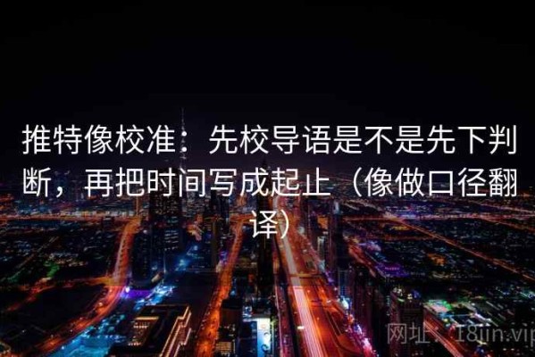 推特像校准：先校导语是不是先下判断，再把时间写成起止（像做口径翻译）