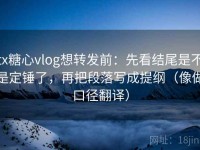 tx糖心vlog想转发前：先看结尾是不是定锤了，再把段落写成提纲（像做口径翻译）