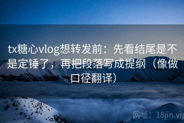 tx糖心vlog想转发前：先看结尾是不是定锤了，再把段落写成提纲（像做口径翻译）