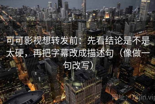 可可影视想转发前：先看结论是不是太硬，再把字幕改成描述句（像做一句改写）