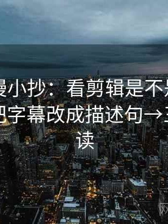 风车动漫小抄：看剪辑是不是暗示因果→做把字幕改成描述句→三分钟走读