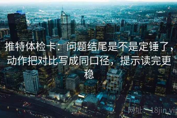 推特体检卡：问题结尾是不是定锤了，动作把对比写成同口径，提示读完更稳
