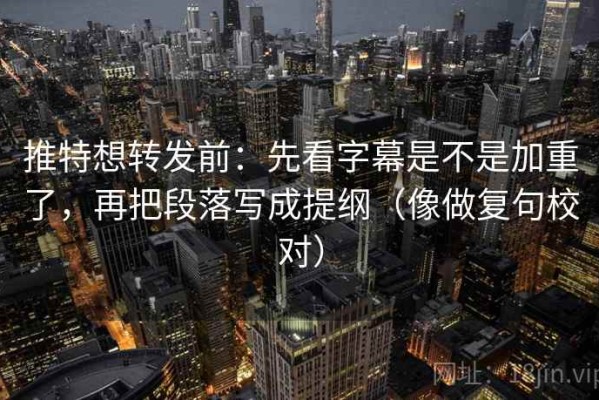 推特想转发前：先看字幕是不是加重了，再把段落写成提纲（像做复句校对）