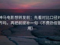 神马电影想转发前：先看对比口径对齐吗，再把前提补一句（不费劲但管用）