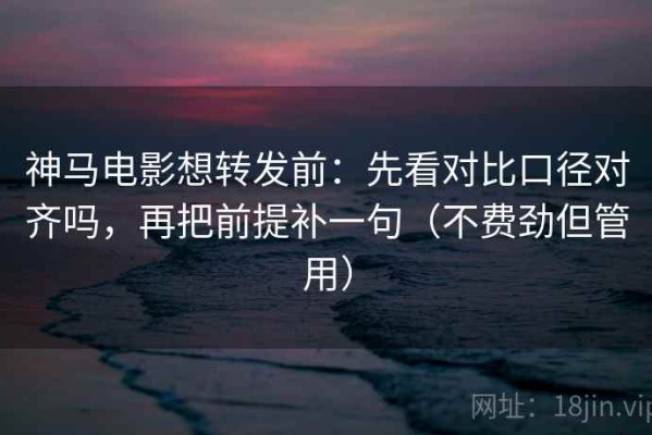 神马电影想转发前：先看对比口径对齐吗，再把前提补一句（不费劲但管用）