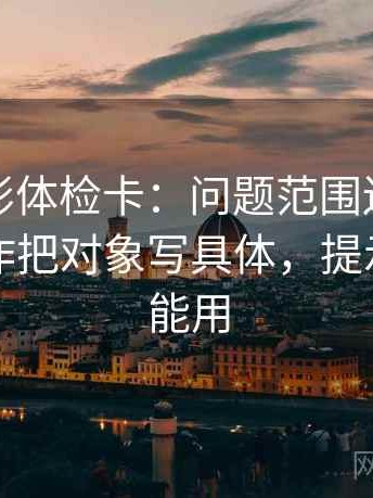 神马电影体检卡：问题范围边界清楚吗，动作把对象写具体，提示评论也能用