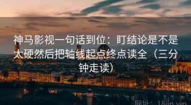 神马影视一句话到位：盯结论是不是太硬然后把轴线起点终点读全（三分钟走读）
