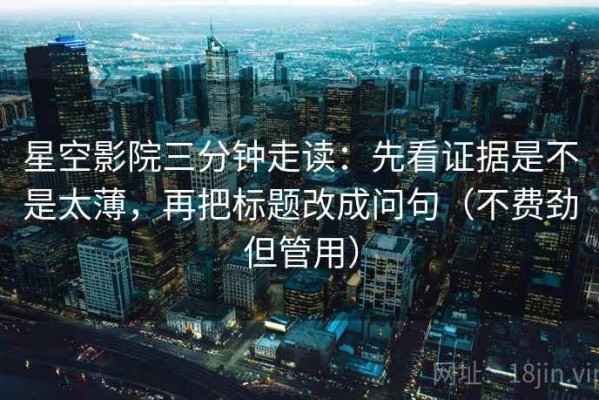 星空影院三分钟走读：先看证据是不是太薄，再把标题改成问句（不费劲但管用）