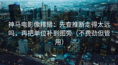 神马电影像排错：先查推断走得太远吗，再把单位补到图旁（不费劲但管用）
