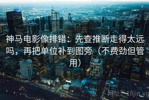 神马电影像排错：先查推断走得太远吗，再把单位补到图旁（不费劲但管用）