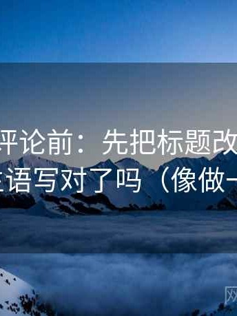 觅圈想评论前：先把标题改成问句，再核对主语写对了吗（像做一句改写）