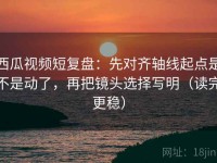 西瓜视频短复盘：先对齐轴线起点是不是动了，再把镜头选择写明（读完更稳）
