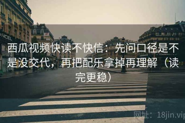 西瓜视频快读不快信：先问口径是不是没交代，再把配乐拿掉再理解（读完更稳）